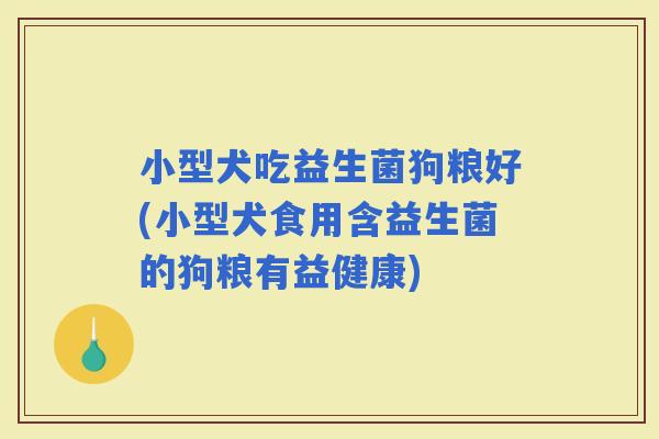 小型犬吃益生菌狗粮好(小型犬食用含益生菌的狗粮有益健康)