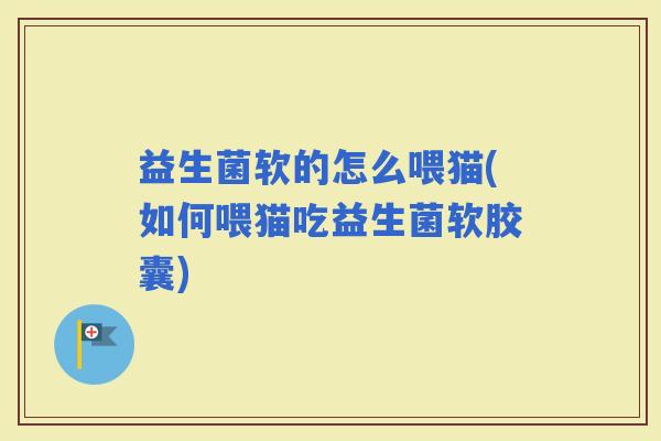 益生菌软的怎么喂猫(如何喂猫吃益生菌软胶囊)