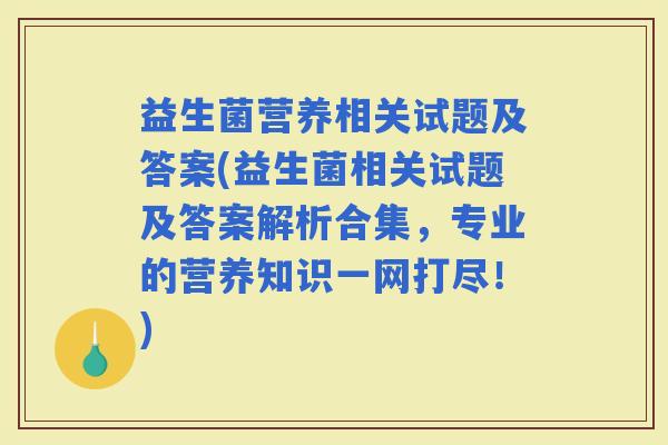 益生菌营养相关试题及答案(益生菌相关试题及答案解析合集，专业的营养知识一网打尽！)