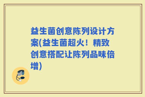 益生菌创意陈列设计方案(益生菌超火！精致创意搭配让陈列品味倍增)