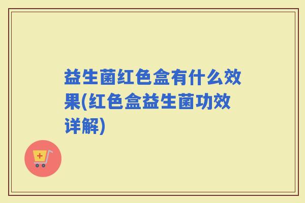 益生菌红色盒有什么效果(红色盒益生菌功效详解)