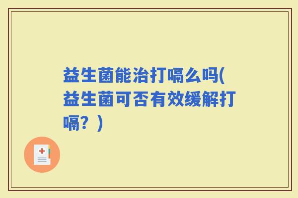 益生菌能打嗝么吗(益生菌可否有效缓解打嗝？)