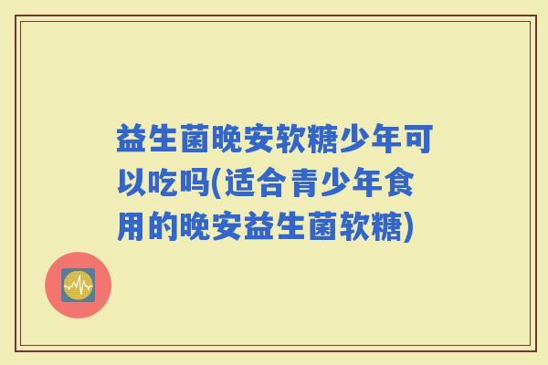 益生菌晚安软糖少年可以吃吗(适合青少年食用的晚安益生菌软糖)