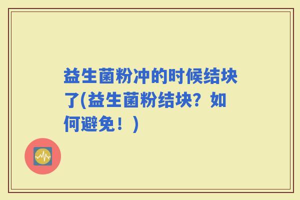 益生菌粉冲的时候结块了(益生菌粉结块？如何避免！)