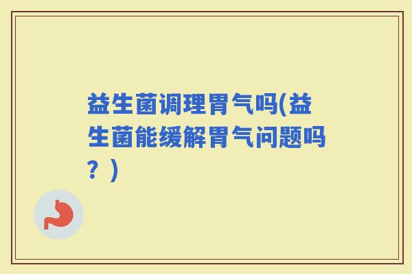 益生菌调理胃气吗(益生菌能缓解胃气问题吗？)