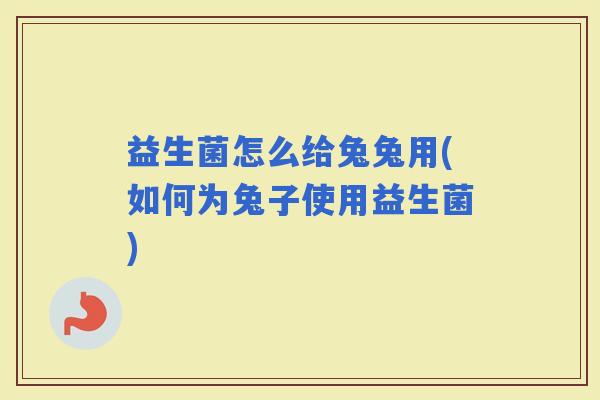 益生菌怎么给兔兔用(如何为兔子使用益生菌)