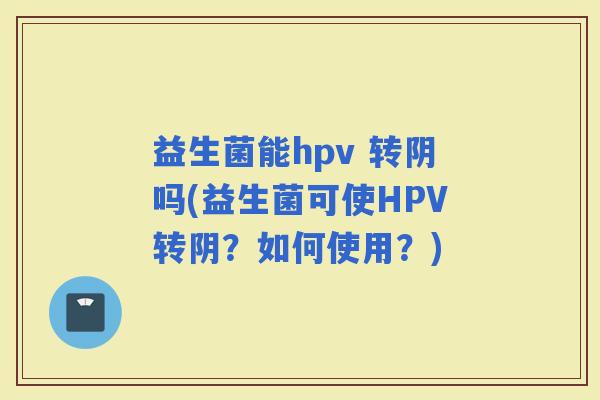 益生菌能hpv 转阴吗(益生菌可使HPV转阴？如何使用？)