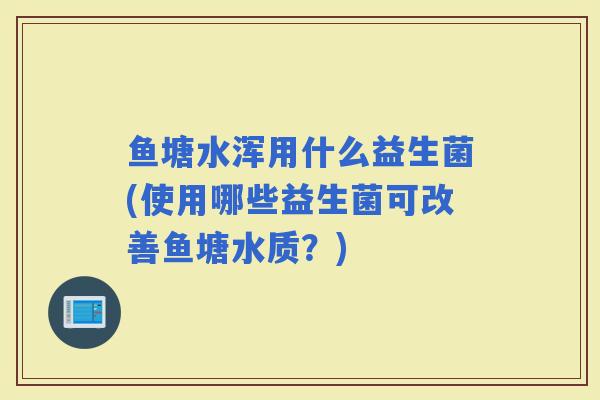 鱼塘水浑用什么益生菌(使用哪些益生菌可改善鱼塘水质？)