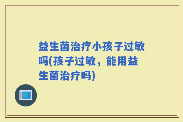 益生菌小孩子吗(孩子，能用益生菌吗)