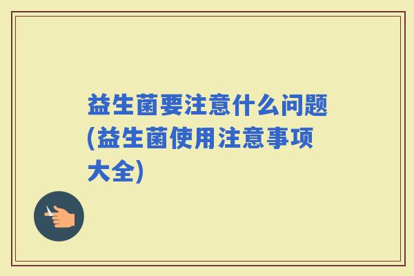 益生菌要注意什么问题(益生菌使用注意事项大全)
