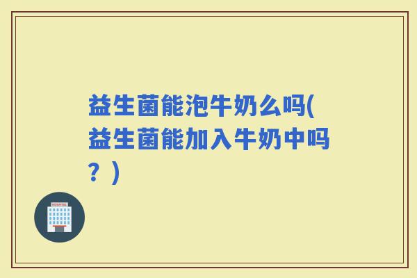 益生菌能泡牛奶么吗(益生菌能加入牛奶中吗？)