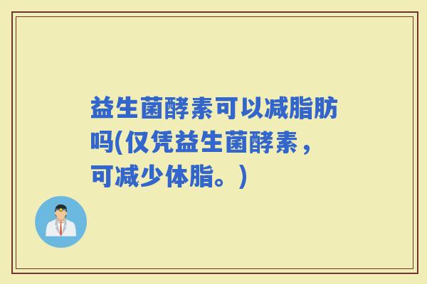 益生菌酵素可以减脂肪吗(仅凭益生菌酵素，可减少体脂。)