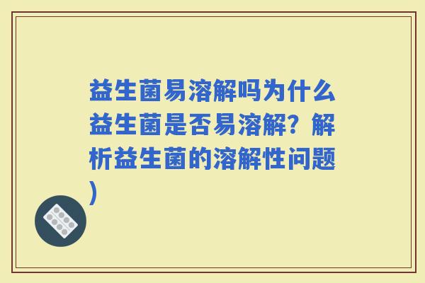 益生菌易溶解吗为什么益生菌是否易溶解？解析益生菌的溶解性问题)