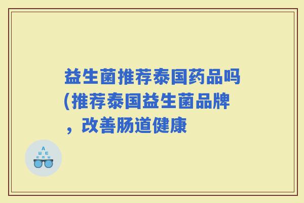 益生菌推荐泰国药品吗(推荐泰国益生菌品牌，改善肠道健康