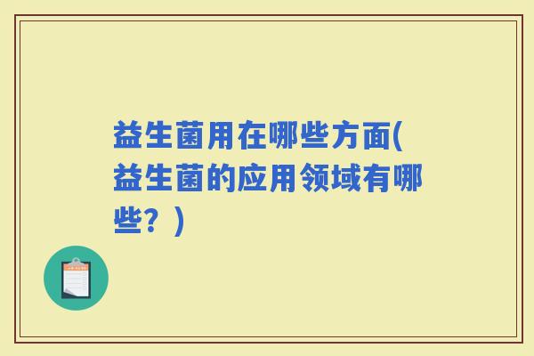 益生菌用在哪些方面(益生菌的应用领域有哪些？)
