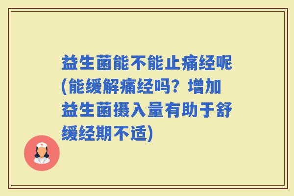 益生菌能不能经呢(能缓解痛经吗？增加益生菌摄入量有助于舒缓经期不适)