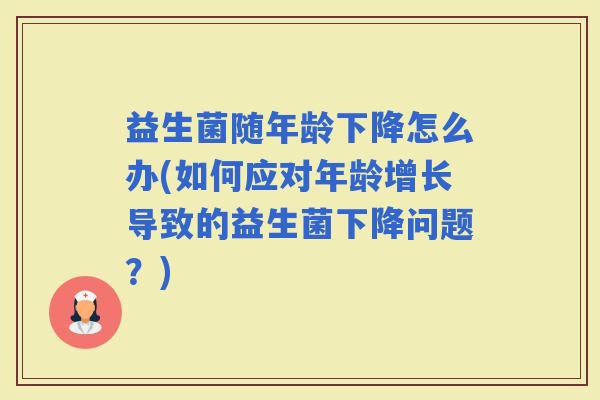 益生菌随年龄下降怎么办(如何应对年龄增长导致的益生菌下降问题？)