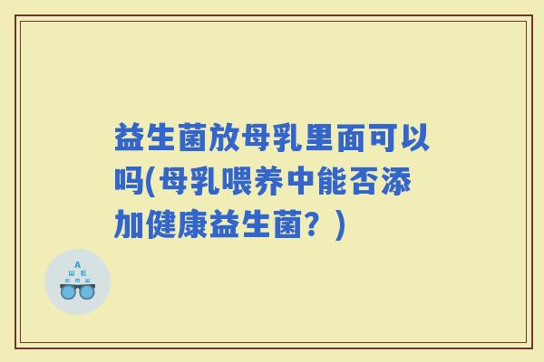 益生菌放母乳里面可以吗(母乳喂养中能否添加健康益生菌？)
