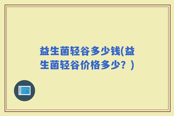 益生菌轻谷多少钱(益生菌轻谷价格多少？)