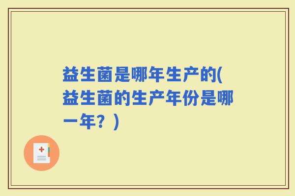益生菌是哪年生产的(益生菌的生产年份是哪一年?) 益生菌是哪年生产的(益生菌的生产年份是哪一年?)
