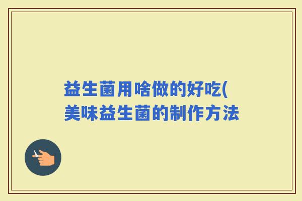 益生菌用啥做的好吃(美味益生菌的制作方法