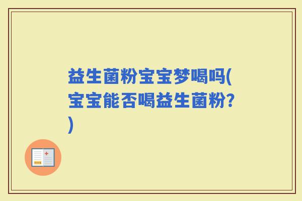 益生菌粉宝宝梦喝吗(宝宝能否喝益生菌粉？)