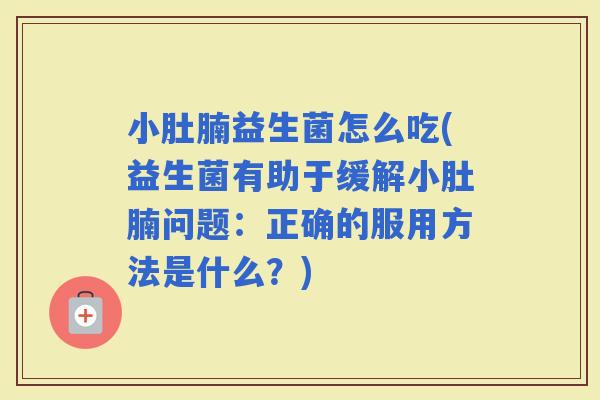 小肚腩益生菌怎么吃(益生菌有助于缓解小肚腩问题：正确的服用方法是什么？)
