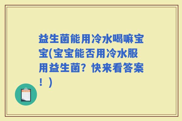 益生菌能用冷水喝嘛宝宝(宝宝能否用冷水服用益生菌？快来看答案！)