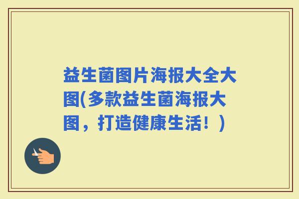 益生菌图片海报大全大图(多款益生菌海报大图，打造健康生活！)