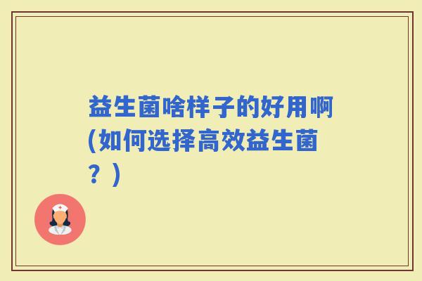 益生菌啥样子的好用啊(如何选择高效益生菌？)