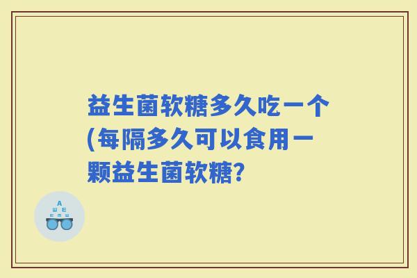 益生菌软糖多久吃一个(每隔多久可以食用一颗益生菌软糖？