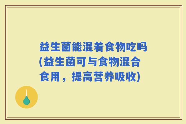 益生菌能混着食物吃吗(益生菌可与食物混合食用，提高营养吸收)