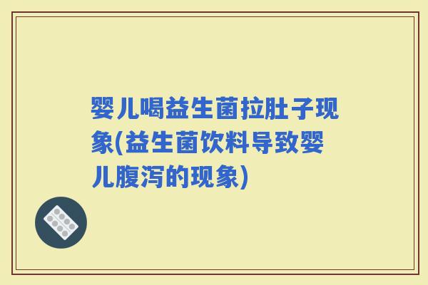 婴儿喝益生菌拉肚子现象(益生菌饮料导致婴儿的现象)