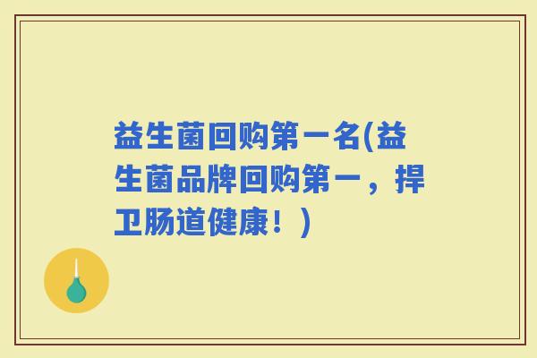 益生菌回购第一名(益生菌品牌回购第一，捍卫肠道健康！)