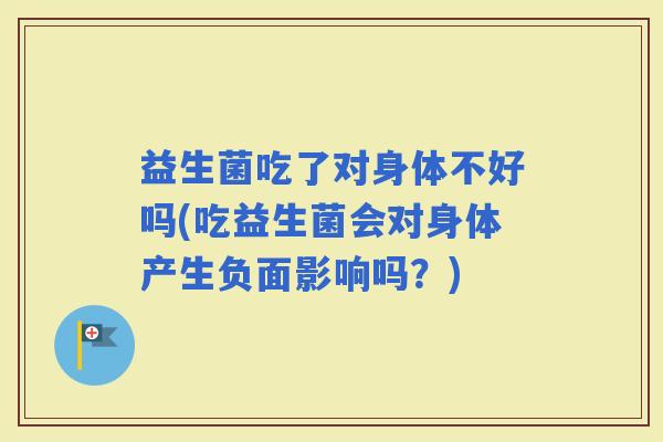益生菌吃了对身体不好吗(吃益生菌会对身体产生负面影响吗？)