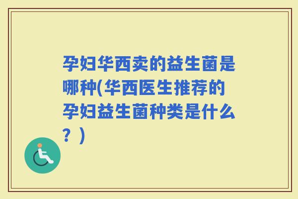 孕妇华西卖的益生菌是哪种(华西医生推荐的孕妇益生菌种类是什么？)