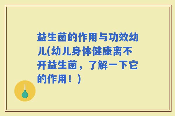 益生菌的作用与功效幼儿(幼儿身体健康离不开益生菌，了解一下它的作用！)