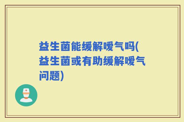 益生菌能缓解嗳气吗(益生菌或有助缓解嗳气问题)