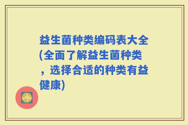益生菌种类编码表大全(全面了解益生菌种类，选择合适的种类有益健康)