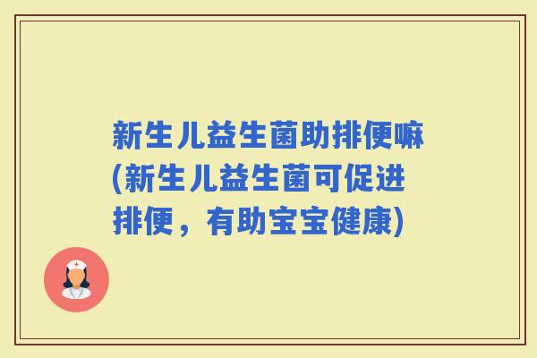 新生儿益生菌助排便嘛(新生儿益生菌可促进排便，有助宝宝健康)