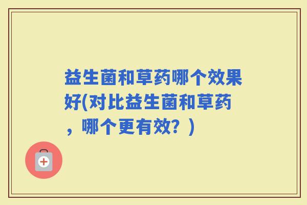 益生菌和草药哪个效果好(对比益生菌和草药，哪个更有效？)
