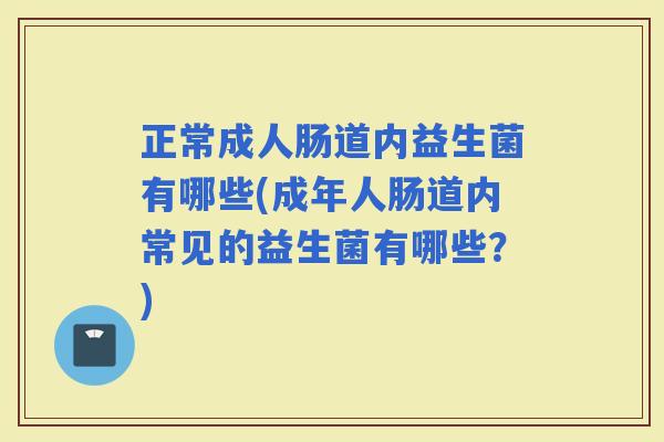 正常成人肠道内益生菌有哪些(成年人肠道内常见的益生菌有哪些？)