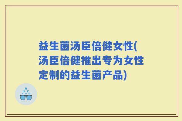 益生菌汤臣倍健女性(汤臣倍健推出专为女性定制的益生菌产品)