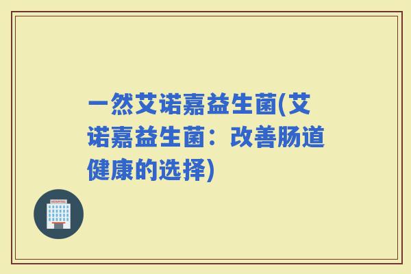 一然艾诺嘉益生菌(艾诺嘉益生菌：改善肠道健康的选择)