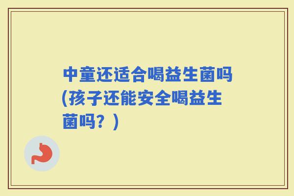 中童还适合喝益生菌吗(孩子还能安全喝益生菌吗？)