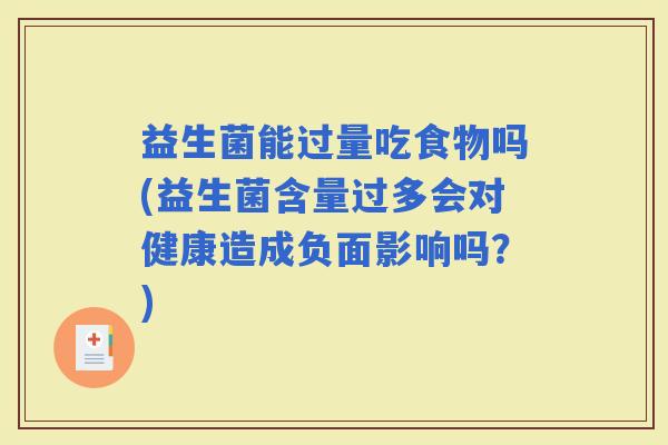 益生菌能过量吃食物吗(益生菌含量过多会对健康造成负面影响吗？)