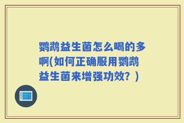 鹦鹉益生菌怎么喝的多啊(如何正确服用鹦鹉益生菌来增强功效？)