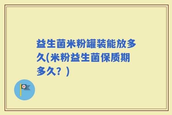 益生菌米粉罐装能放多久(米粉益生菌保质期多久？)