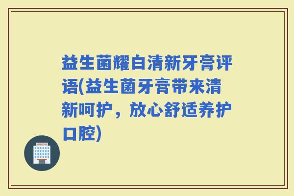 益生菌耀白清新牙膏评语(益生菌牙膏带来清新呵护，放心舒适养护口腔)