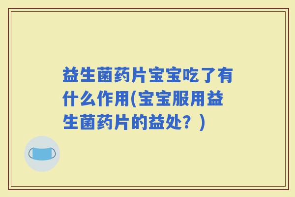 益生菌药片宝宝吃了有什么作用(宝宝服用益生菌药片的益处？)